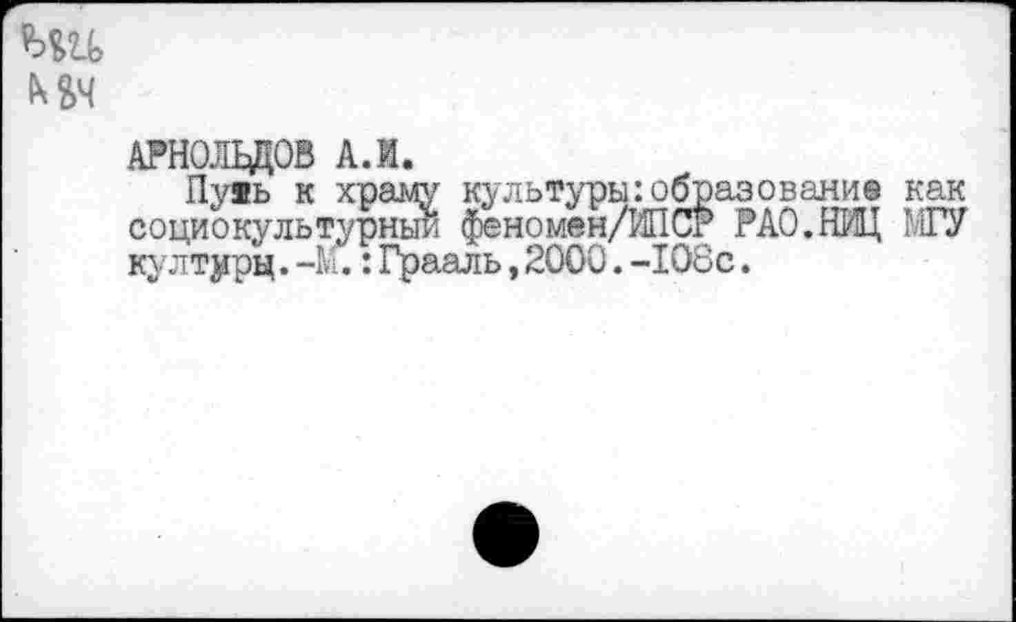 ﻿АРНОЛЬДОВ АЛ.
Пуяь к храму культуры: образование как социокультурным феномен/ИПСР РАО,НИЦ МГУ култдерц.-М.:Грааль,2000.-108с.